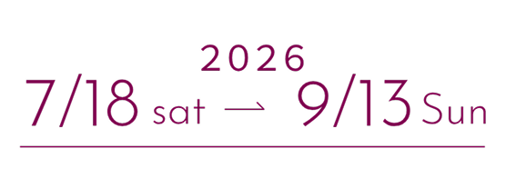 2026　7/18 sat → 9/13 Sun